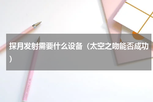 探月发射需要什么设备（太空之吻能否成功）