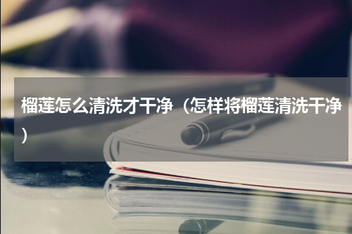 榴莲怎么清洗才干净（怎样将榴莲清洗干净）