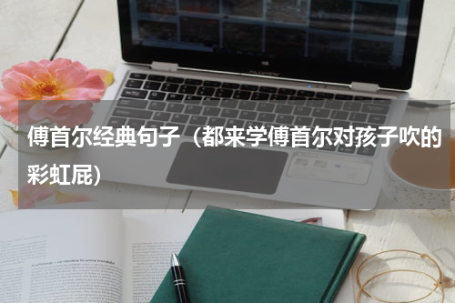 傅首尔经典句子（都来学傅首尔对孩子吹的彩虹屁）