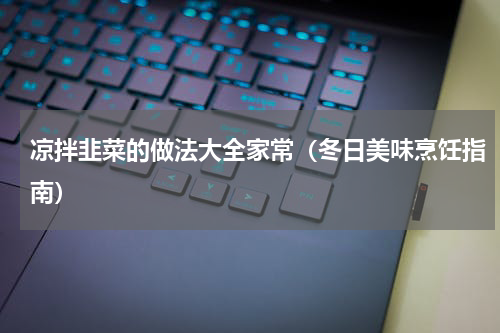 凉拌韭菜的做法大全家常（冬日美味烹饪指南）