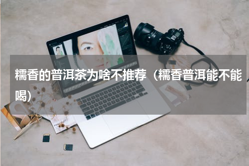 糯香的普洱茶为啥不推荐（糯香普洱能不能喝）