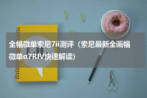 全幅微单索尼7ii测评（索尼最新全画幅微单α7RIV快速解读）
