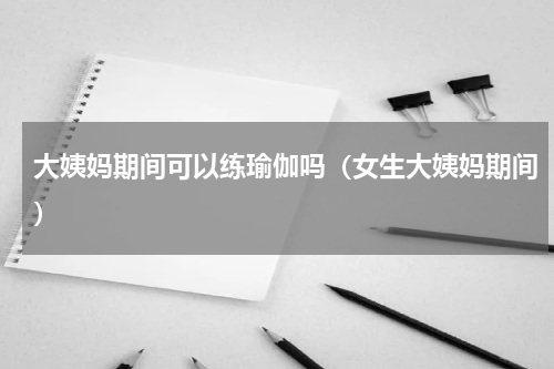 大姨妈期间可以练瑜伽吗（女生大姨妈期间）