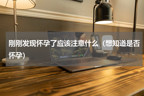 刚刚发现怀孕了应该注意什么（想知道是否怀孕）