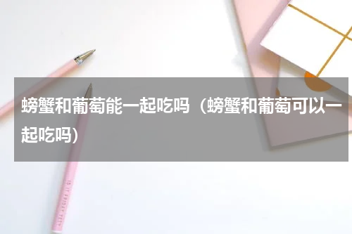 螃蟹和葡萄能一起吃吗（螃蟹和葡萄可以一起吃吗）