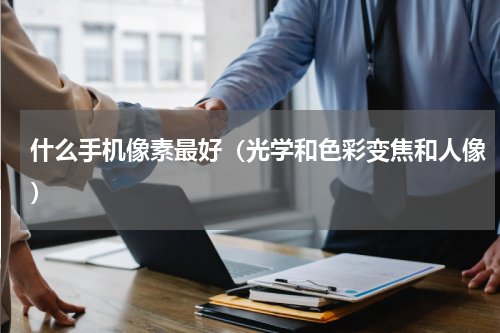 什么手机像素最好（光学和色彩变焦和人像）