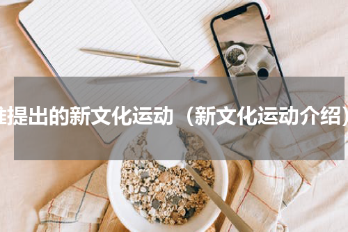 谁提出的新文化运动（新文化运动介绍）