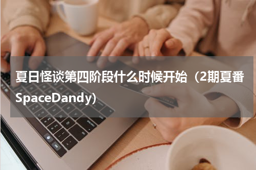 夏日怪谈第四阶段什么时候开始（2期夏番SpaceDandy）