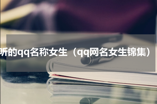 好听的qq名称女生（qq网名女生锦集）