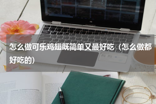 怎么做可乐鸡翅既简单又最好吃（怎么做都好吃的）