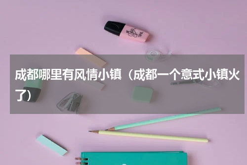 成都哪里有风情小镇（成都一个意式小镇火了）