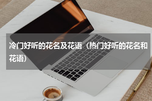 冷门好听的花名及花语（热门好听的花名和花语）