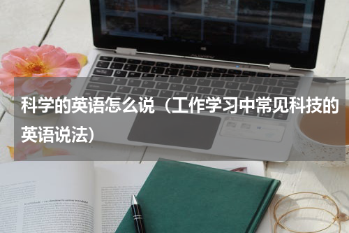 科学的英语怎么说（工作学习中常见科技的英语说法）