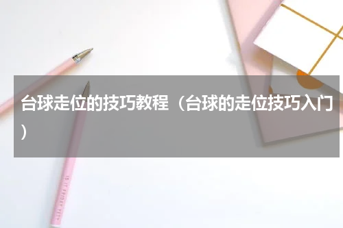 台球走位的技巧教程（台球的走位技巧入门）