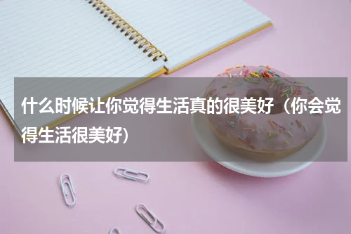 什么时候让你觉得生活真的很美好（你会觉得生活很美好）