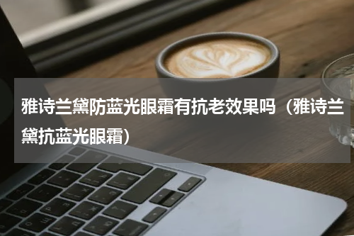 雅诗兰黛防蓝光眼霜有抗老效果吗（雅诗兰黛抗蓝光眼霜）