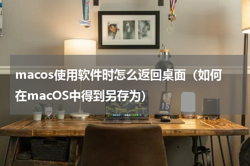 macos使用软件时怎么返回桌面（如何在macOS中得到另存为）