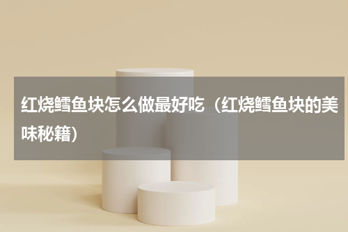 红烧鳕鱼块怎么做最好吃（红烧鳕鱼块的美味秘籍）