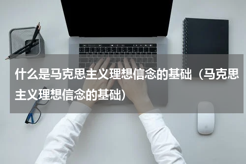 什么是马克思主义理想信念的基础（马克思主义理想信念的基础）