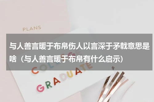与人善言暖于布帛伤人以言深于矛戟意思是啥（与人善言暖于布帛有什么启示）