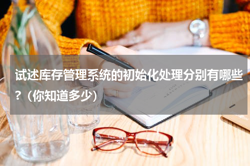 试述库存管理系统的初始化处理分别有哪些?（你知道多少）