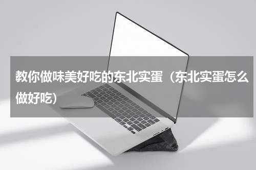 教你做味美好吃的东北实蛋（东北实蛋怎么做好吃）