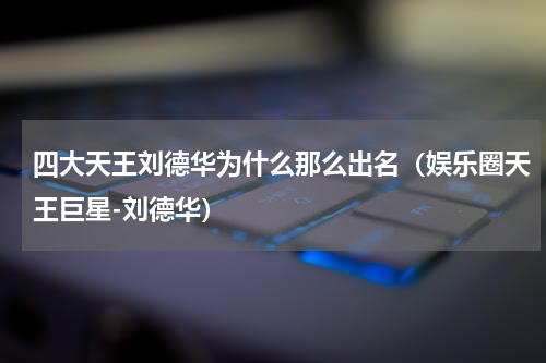 四大天王刘德华为什么那么出名（娱乐圈天王巨星-刘德华）