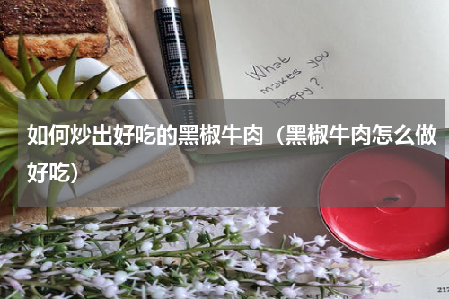 如何炒出好吃的黑椒牛肉（黑椒牛肉怎么做好吃）