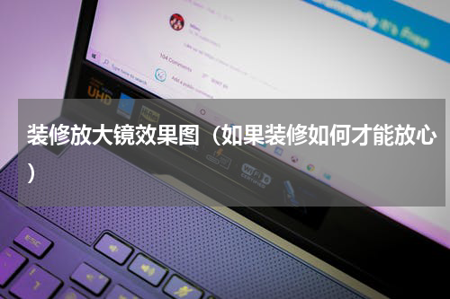 装修放大镜效果图（如果装修如何才能放心）