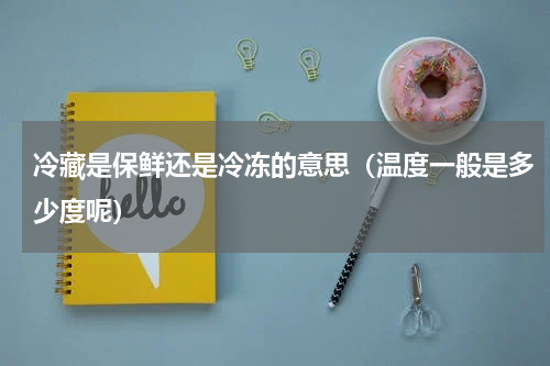 冷藏是保鲜还是冷冻的意思（温度一般是多少度呢）