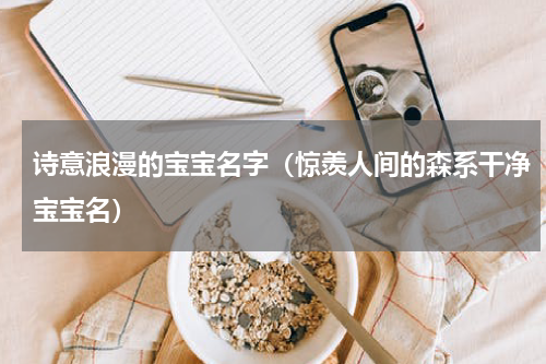 诗意浪漫的宝宝名字（惊羡人间的森系干净宝宝名）