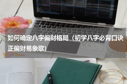 如何确定八字偏财格局（初学八字必背口诀正偏财易象歌）