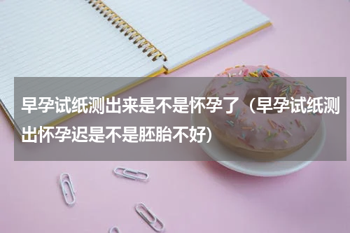 早孕试纸测出来是不是怀孕了（早孕试纸测出怀孕迟是不是胚胎不好）