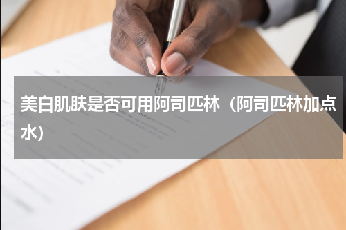 美白肌肤是否可用阿司匹林（阿司匹林加点水）