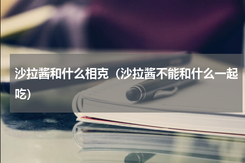 沙拉酱和什么相克（沙拉酱不能和什么一起吃）