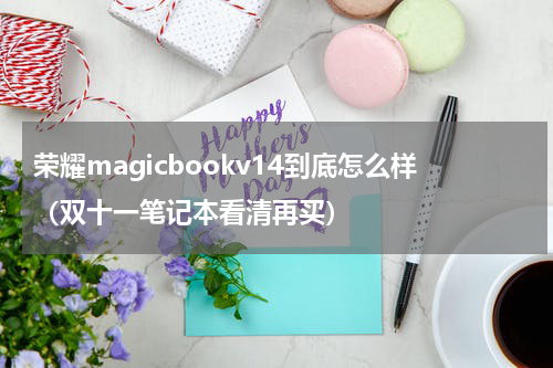 荣耀magicbookv14到底怎么样（双十一笔记本看清再买）