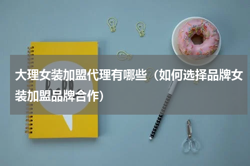 大理女装加盟代理有哪些（如何选择品牌女装加盟品牌合作）