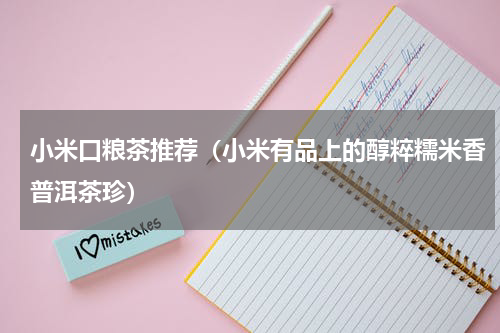小米口粮茶推荐（小米有品上的醇粹糯米香普洱茶珍）