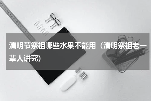 清明节祭祖哪些水果不能用（清明祭祖老一辈人讲究）