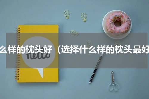 什么样的枕头好（选择什么样的枕头最好）