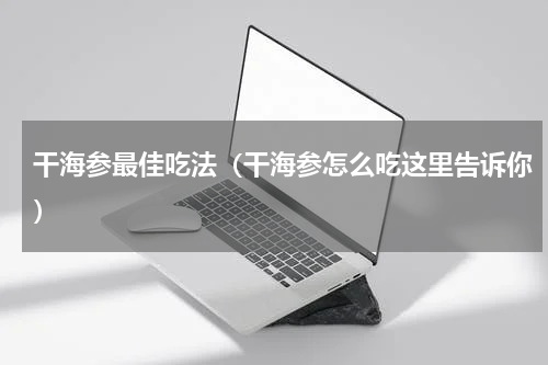 干海参最佳吃法（干海参怎么吃这里告诉你）