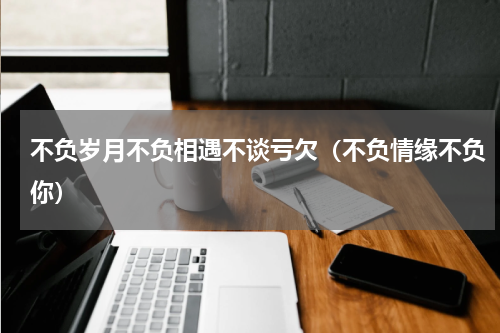 不负岁月不负相遇不谈亏欠（不负情缘不负你）