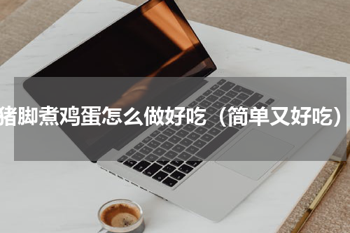 猪脚煮鸡蛋怎么做好吃（简单又好吃）