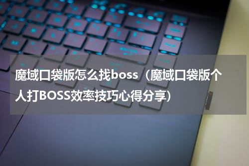 魔域口袋版怎么找boss（魔域口袋版个人打BOSS效率技巧心得分享）