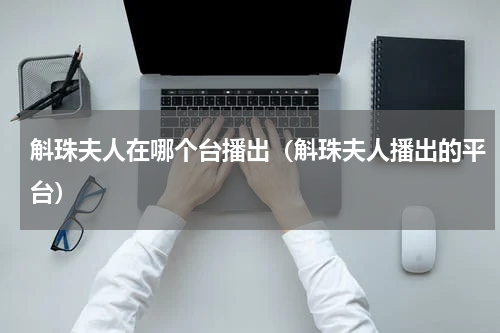 斛珠夫人在哪个台播出（斛珠夫人播出的平台）