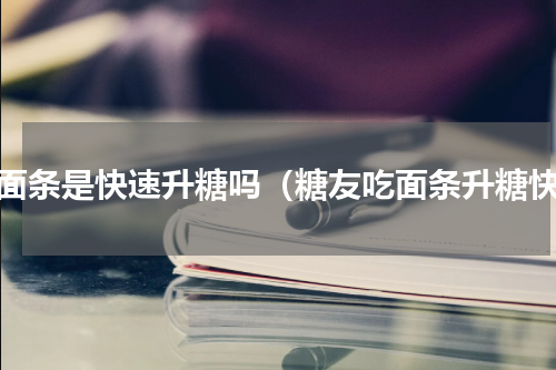 吃面条是快速升糖吗（糖友吃面条升糖快）