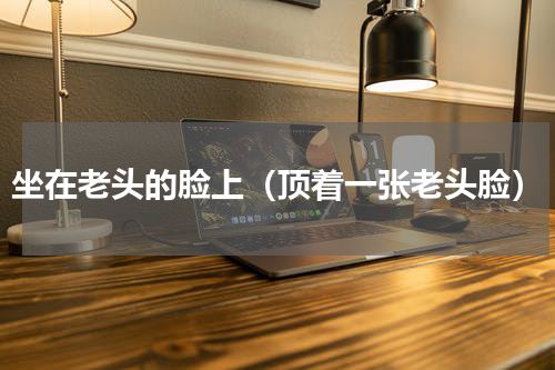 坐在老头的脸上（顶着一张老头脸）