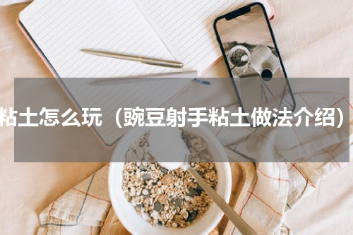 粘土怎么玩（豌豆射手粘土做法介绍）