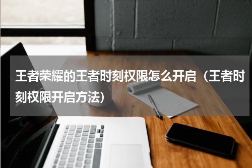 王者荣耀的王者时刻权限怎么开启（王者时刻权限开启方法）