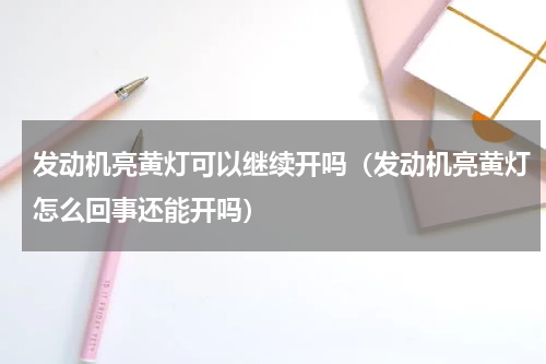发动机亮黄灯可以继续开吗（发动机亮黄灯怎么回事还能开吗）